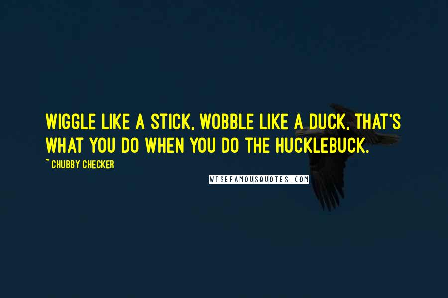 Chubby Checker Quotes: Wiggle like a stick, wobble like a duck, that's what you do when you do the Hucklebuck.