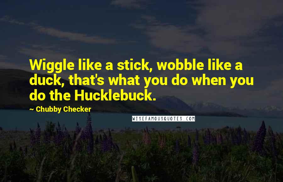 Chubby Checker Quotes: Wiggle like a stick, wobble like a duck, that's what you do when you do the Hucklebuck.