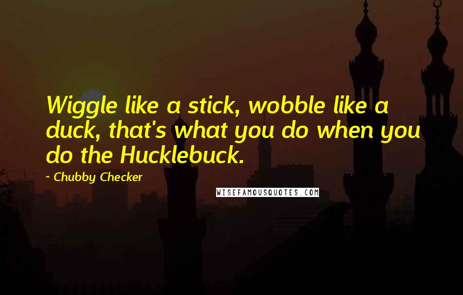 Chubby Checker Quotes: Wiggle like a stick, wobble like a duck, that's what you do when you do the Hucklebuck.