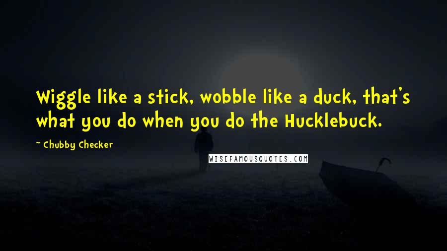 Chubby Checker Quotes: Wiggle like a stick, wobble like a duck, that's what you do when you do the Hucklebuck.