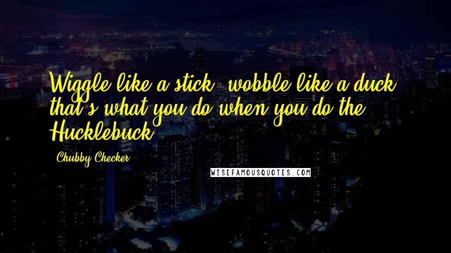 Chubby Checker Quotes: Wiggle like a stick, wobble like a duck, that's what you do when you do the Hucklebuck.