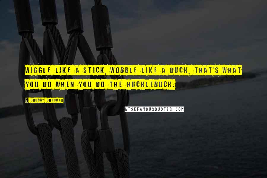 Chubby Checker Quotes: Wiggle like a stick, wobble like a duck, that's what you do when you do the Hucklebuck.