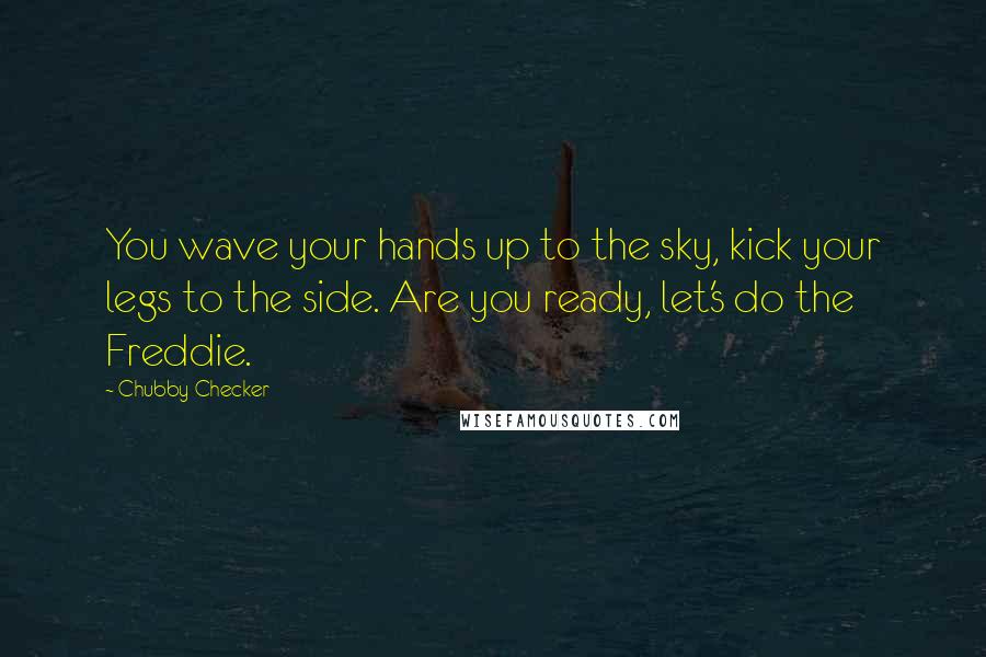 Chubby Checker Quotes: You wave your hands up to the sky, kick your legs to the side. Are you ready, let's do the Freddie.