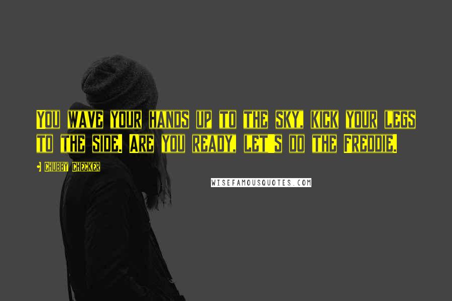 Chubby Checker Quotes: You wave your hands up to the sky, kick your legs to the side. Are you ready, let's do the Freddie.