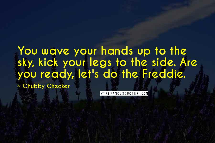 Chubby Checker Quotes: You wave your hands up to the sky, kick your legs to the side. Are you ready, let's do the Freddie.