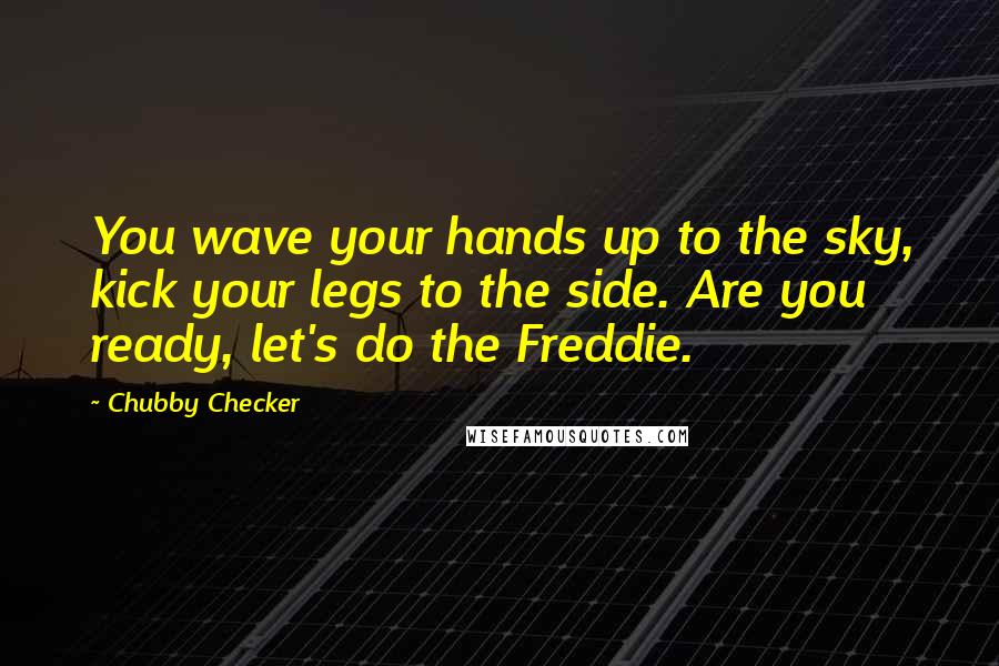 Chubby Checker Quotes: You wave your hands up to the sky, kick your legs to the side. Are you ready, let's do the Freddie.