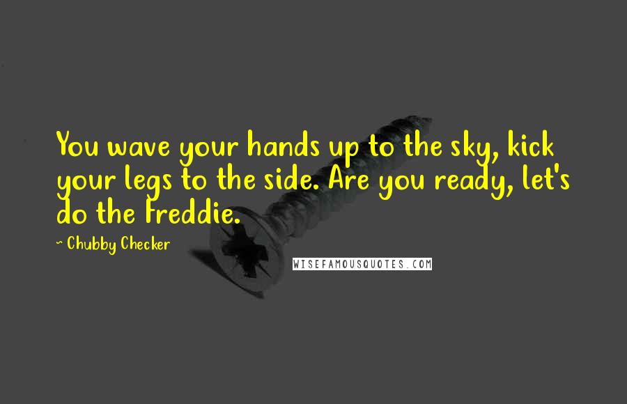 Chubby Checker Quotes: You wave your hands up to the sky, kick your legs to the side. Are you ready, let's do the Freddie.
