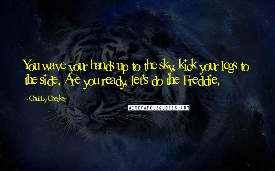 Chubby Checker Quotes: You wave your hands up to the sky, kick your legs to the side. Are you ready, let's do the Freddie.