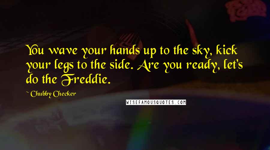 Chubby Checker Quotes: You wave your hands up to the sky, kick your legs to the side. Are you ready, let's do the Freddie.