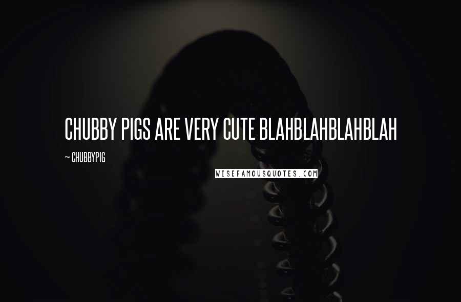 CHUBBYPIG Quotes: CHUBBY PIGS ARE VERY CUTE BLAHBLAHBLAHBLAH