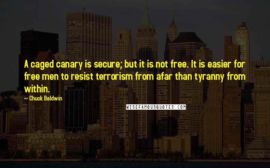 Chuck Baldwin Quotes: A caged canary is secure; but it is not free. It is easier for free men to resist terrorism from afar than tyranny from within.