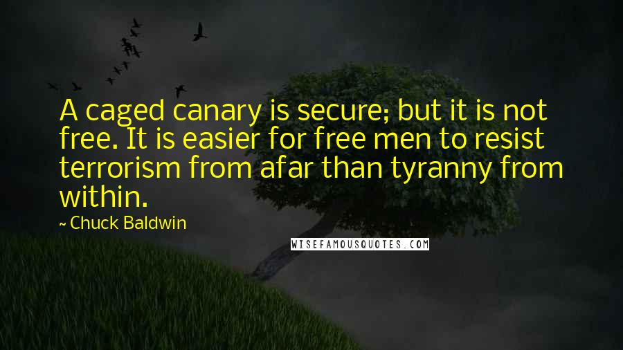 Chuck Baldwin Quotes: A caged canary is secure; but it is not free. It is easier for free men to resist terrorism from afar than tyranny from within.