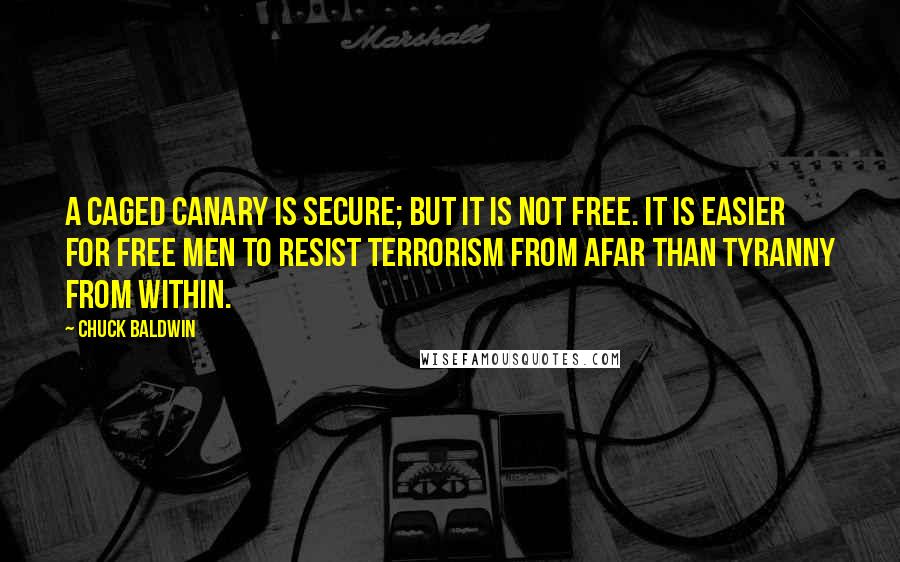 Chuck Baldwin Quotes: A caged canary is secure; but it is not free. It is easier for free men to resist terrorism from afar than tyranny from within.