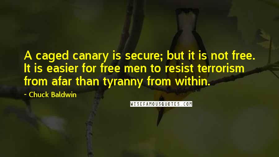 Chuck Baldwin Quotes: A caged canary is secure; but it is not free. It is easier for free men to resist terrorism from afar than tyranny from within.