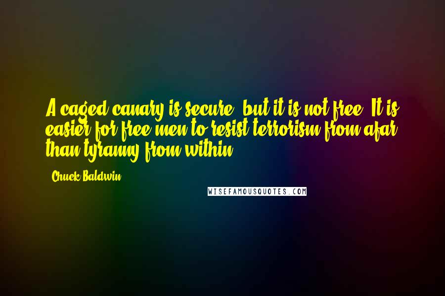 Chuck Baldwin Quotes: A caged canary is secure; but it is not free. It is easier for free men to resist terrorism from afar than tyranny from within.