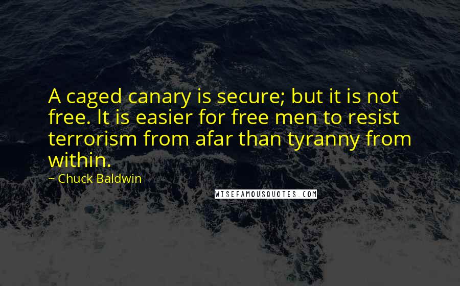 Chuck Baldwin Quotes: A caged canary is secure; but it is not free. It is easier for free men to resist terrorism from afar than tyranny from within.