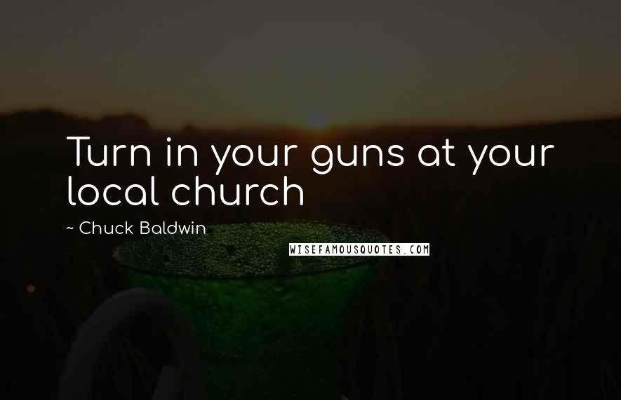 Chuck Baldwin Quotes: Turn in your guns at your local church