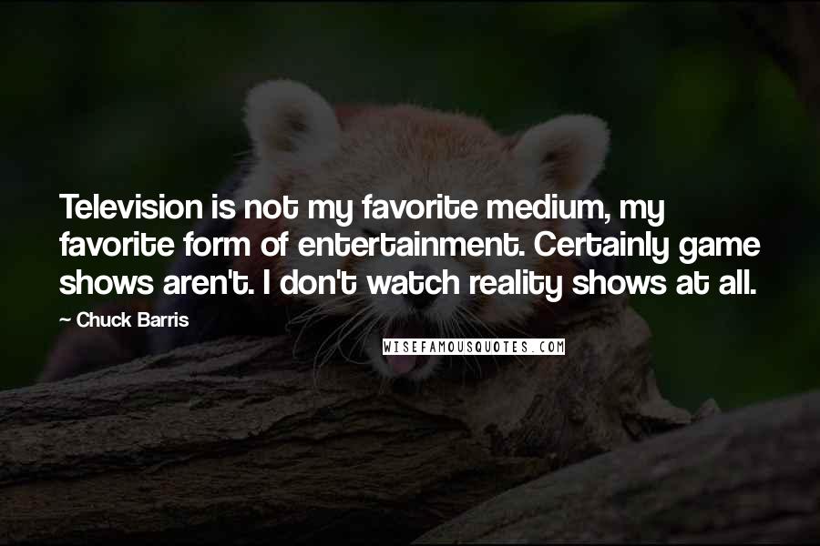Chuck Barris Quotes: Television is not my favorite medium, my favorite form of entertainment. Certainly game shows aren't. I don't watch reality shows at all.