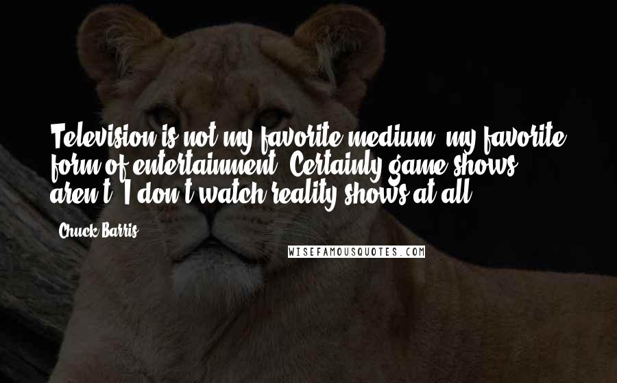 Chuck Barris Quotes: Television is not my favorite medium, my favorite form of entertainment. Certainly game shows aren't. I don't watch reality shows at all.