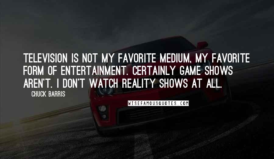 Chuck Barris Quotes: Television is not my favorite medium, my favorite form of entertainment. Certainly game shows aren't. I don't watch reality shows at all.