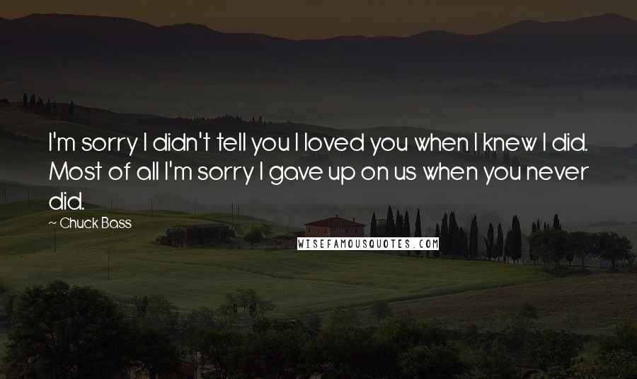 Chuck Bass Quotes: I'm sorry I didn't tell you I loved you when I knew I did. Most of all I'm sorry I gave up on us when you never did.