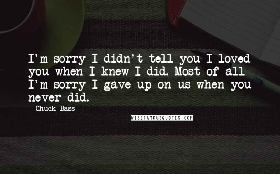 Chuck Bass Quotes: I'm sorry I didn't tell you I loved you when I knew I did. Most of all I'm sorry I gave up on us when you never did.