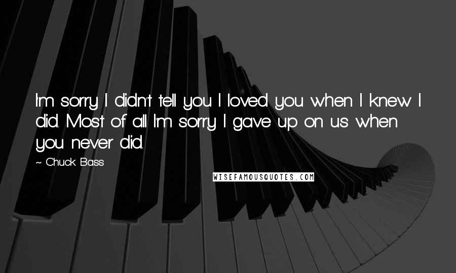 Chuck Bass Quotes: I'm sorry I didn't tell you I loved you when I knew I did. Most of all I'm sorry I gave up on us when you never did.