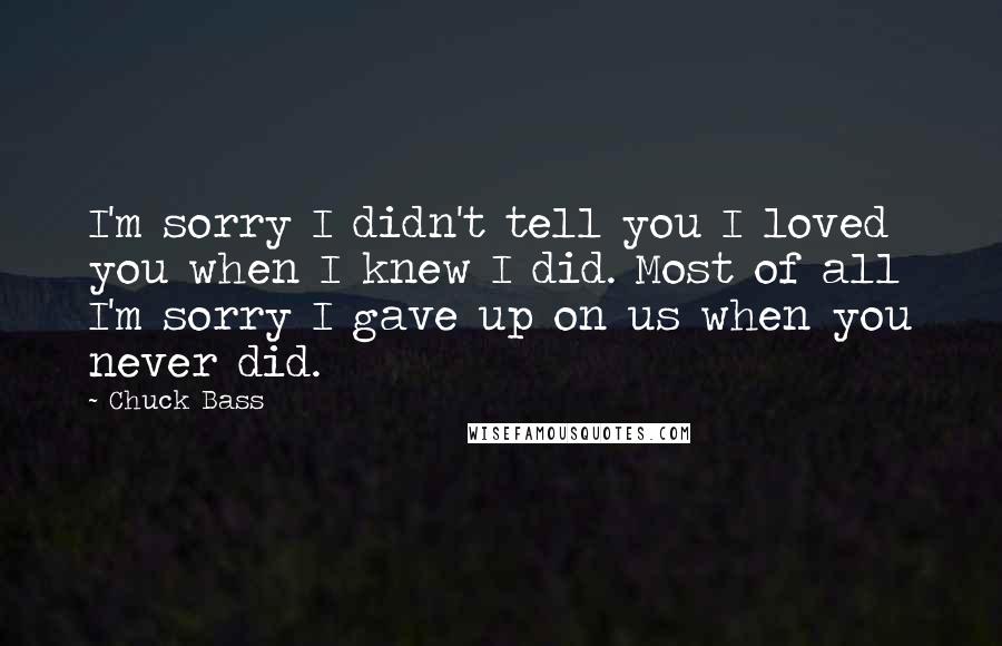 Chuck Bass Quotes: I'm sorry I didn't tell you I loved you when I knew I did. Most of all I'm sorry I gave up on us when you never did.