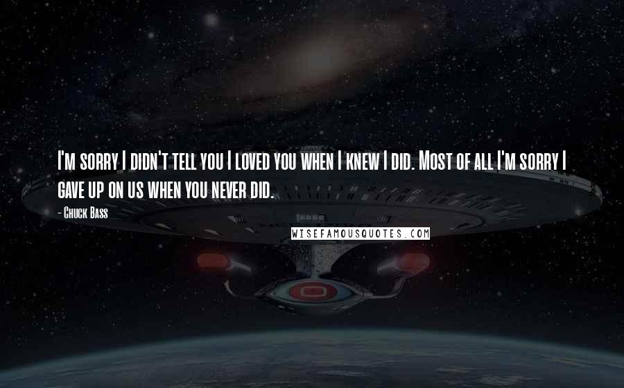Chuck Bass Quotes: I'm sorry I didn't tell you I loved you when I knew I did. Most of all I'm sorry I gave up on us when you never did.