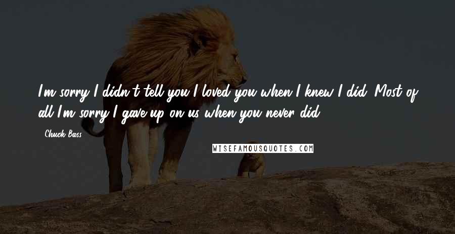 Chuck Bass Quotes: I'm sorry I didn't tell you I loved you when I knew I did. Most of all I'm sorry I gave up on us when you never did.