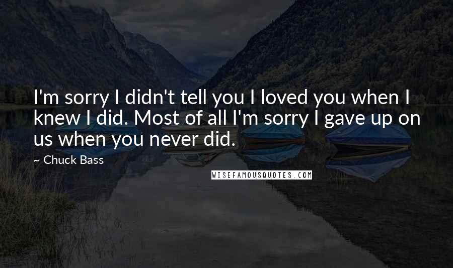 Chuck Bass Quotes: I'm sorry I didn't tell you I loved you when I knew I did. Most of all I'm sorry I gave up on us when you never did.