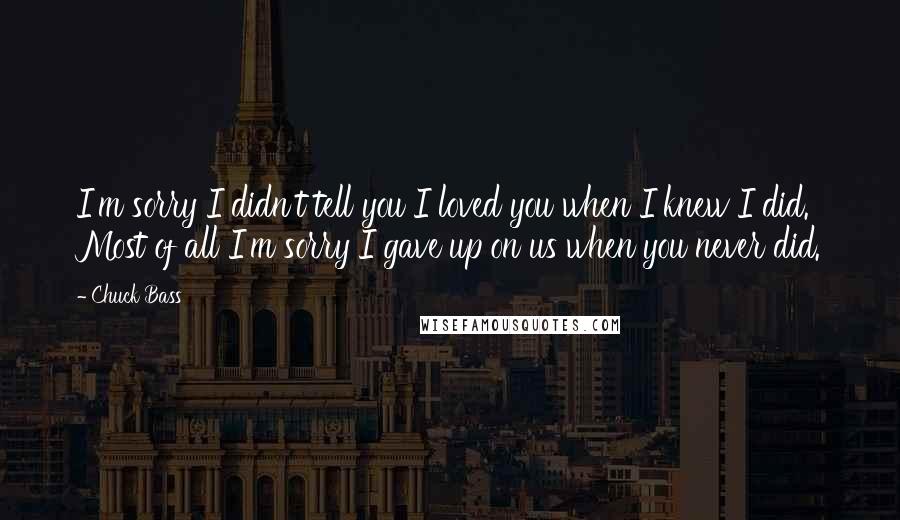 Chuck Bass Quotes: I'm sorry I didn't tell you I loved you when I knew I did. Most of all I'm sorry I gave up on us when you never did.