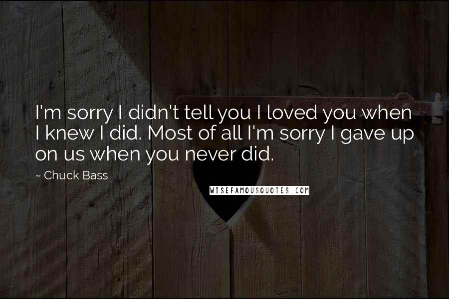 Chuck Bass Quotes: I'm sorry I didn't tell you I loved you when I knew I did. Most of all I'm sorry I gave up on us when you never did.