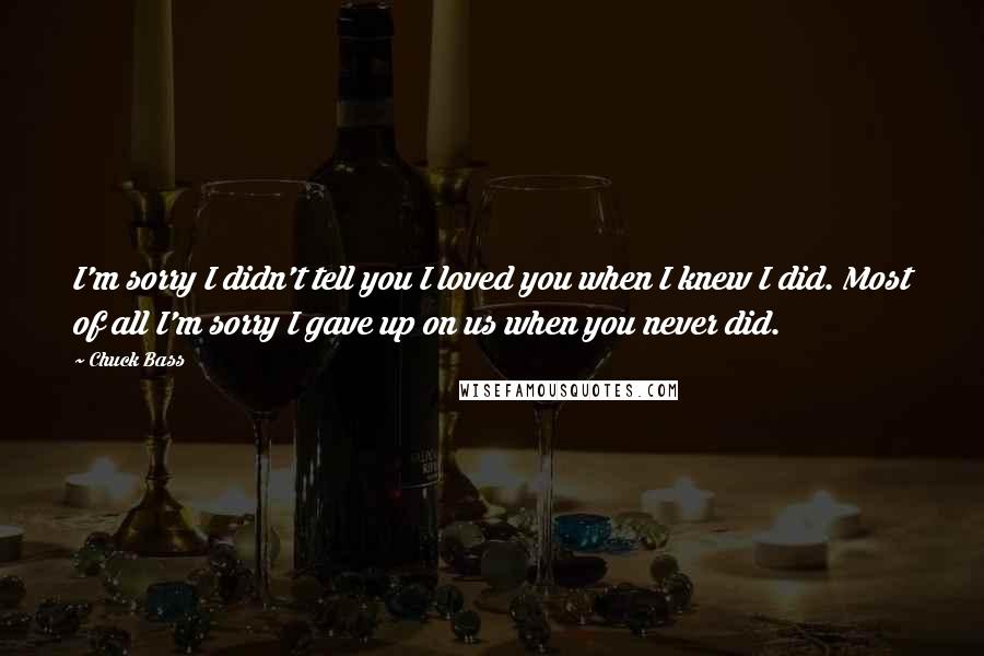 Chuck Bass Quotes: I'm sorry I didn't tell you I loved you when I knew I did. Most of all I'm sorry I gave up on us when you never did.