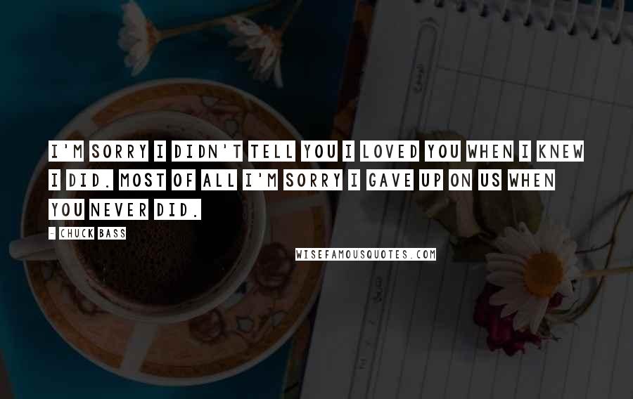 Chuck Bass Quotes: I'm sorry I didn't tell you I loved you when I knew I did. Most of all I'm sorry I gave up on us when you never did.