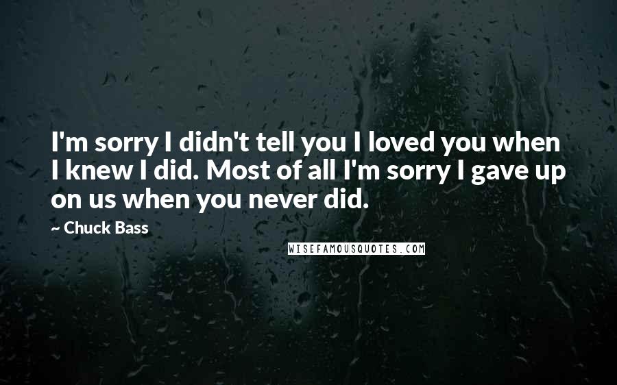 Chuck Bass Quotes: I'm sorry I didn't tell you I loved you when I knew I did. Most of all I'm sorry I gave up on us when you never did.