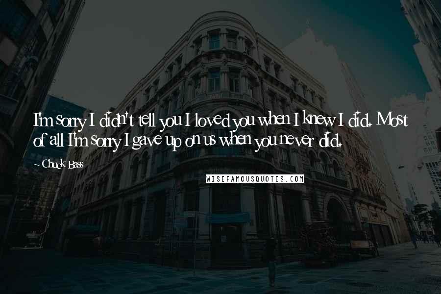 Chuck Bass Quotes: I'm sorry I didn't tell you I loved you when I knew I did. Most of all I'm sorry I gave up on us when you never did.