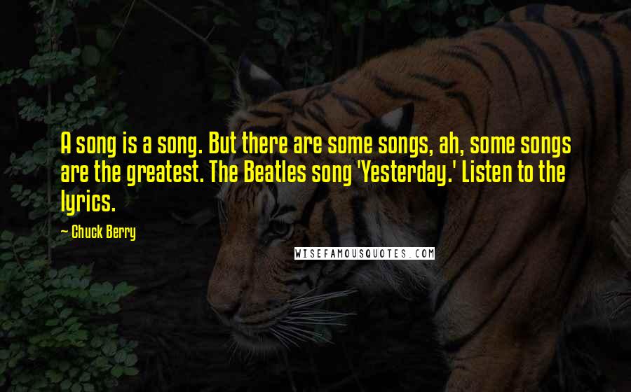 Chuck Berry Quotes: A song is a song. But there are some songs, ah, some songs are the greatest. The Beatles song 'Yesterday.' Listen to the lyrics.