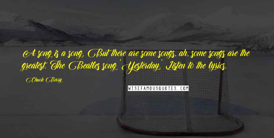 Chuck Berry Quotes: A song is a song. But there are some songs, ah, some songs are the greatest. The Beatles song 'Yesterday.' Listen to the lyrics.