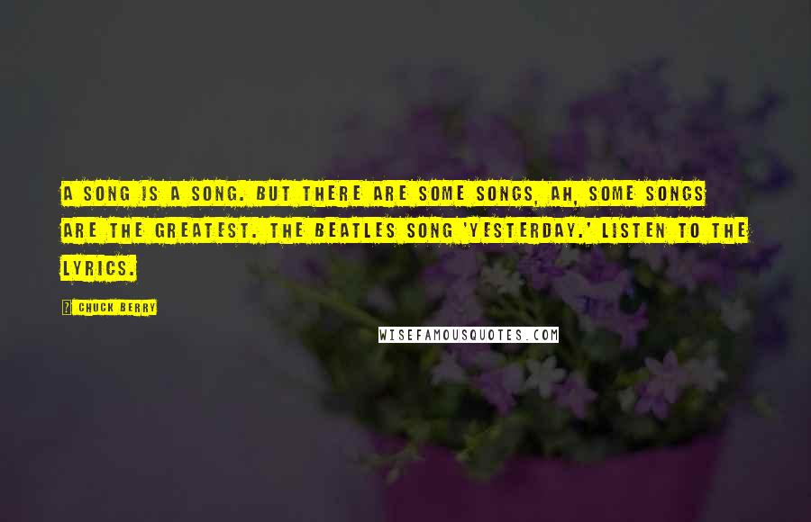 Chuck Berry Quotes: A song is a song. But there are some songs, ah, some songs are the greatest. The Beatles song 'Yesterday.' Listen to the lyrics.