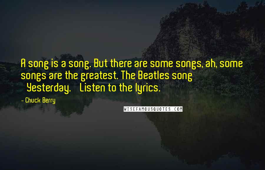 Chuck Berry Quotes: A song is a song. But there are some songs, ah, some songs are the greatest. The Beatles song 'Yesterday.' Listen to the lyrics.