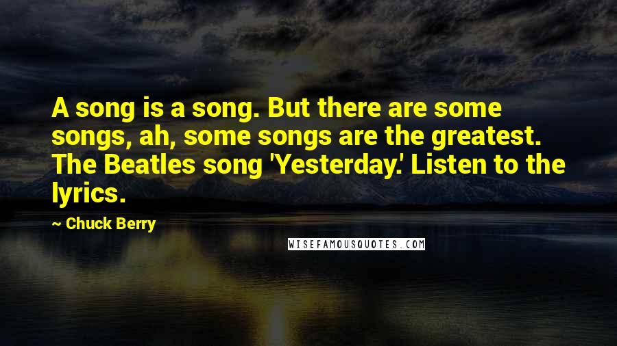 Chuck Berry Quotes: A song is a song. But there are some songs, ah, some songs are the greatest. The Beatles song 'Yesterday.' Listen to the lyrics.