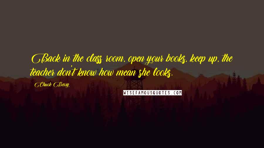 Chuck Berry Quotes: Back in the class room, open your books, keep up, the teacher don't know how mean she looks.