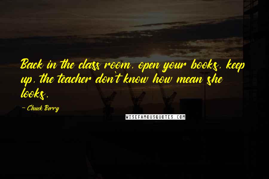 Chuck Berry Quotes: Back in the class room, open your books, keep up, the teacher don't know how mean she looks.