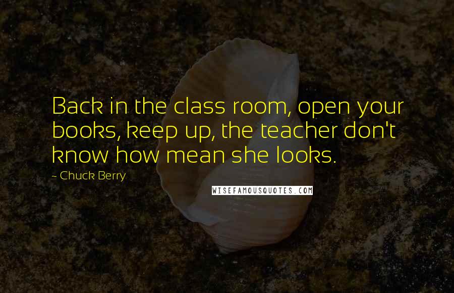 Chuck Berry Quotes: Back in the class room, open your books, keep up, the teacher don't know how mean she looks.