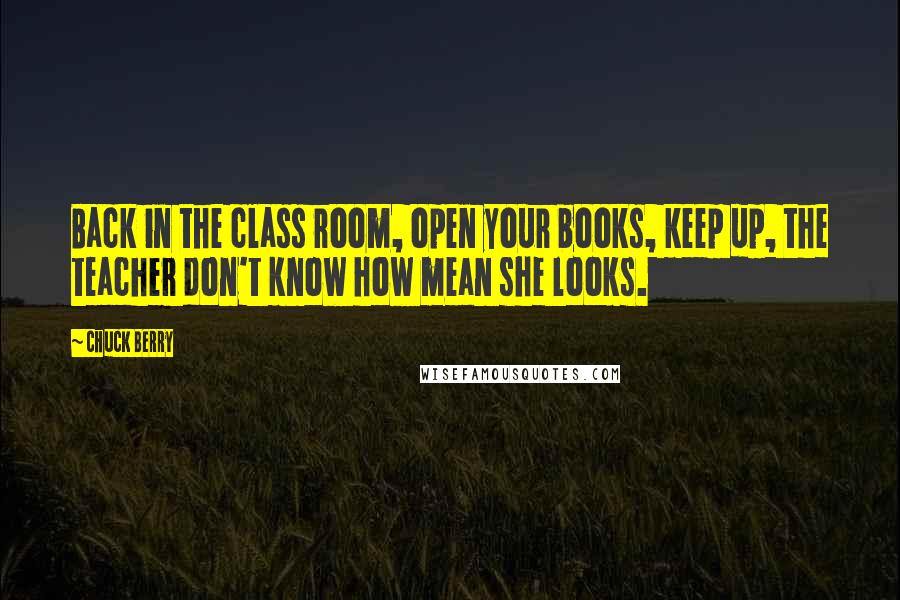 Chuck Berry Quotes: Back in the class room, open your books, keep up, the teacher don't know how mean she looks.