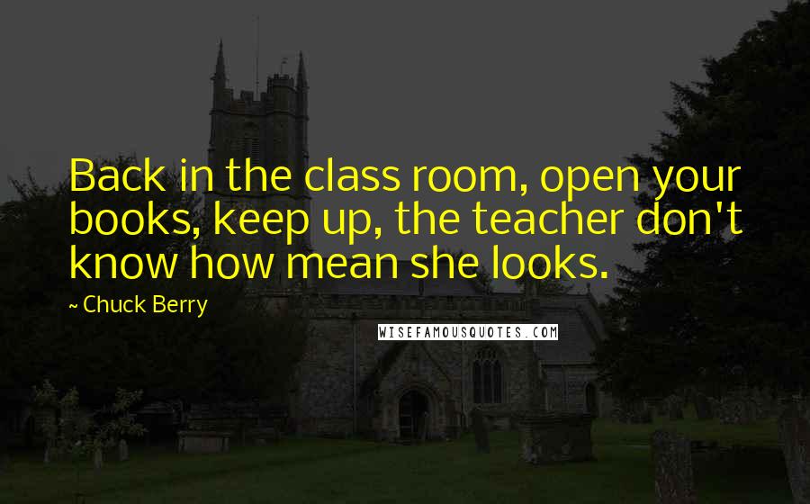 Chuck Berry Quotes: Back in the class room, open your books, keep up, the teacher don't know how mean she looks.