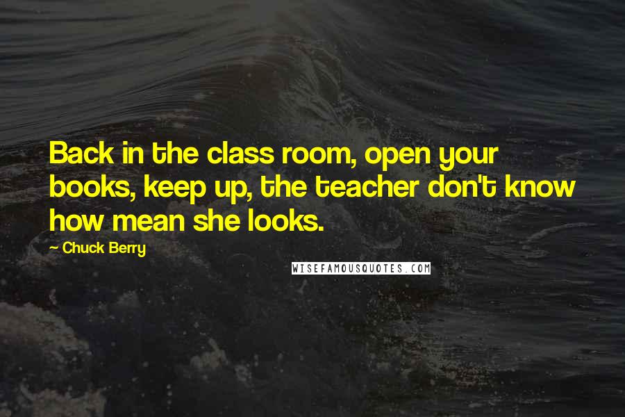 Chuck Berry Quotes: Back in the class room, open your books, keep up, the teacher don't know how mean she looks.