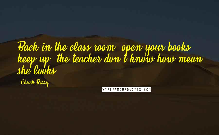 Chuck Berry Quotes: Back in the class room, open your books, keep up, the teacher don't know how mean she looks.