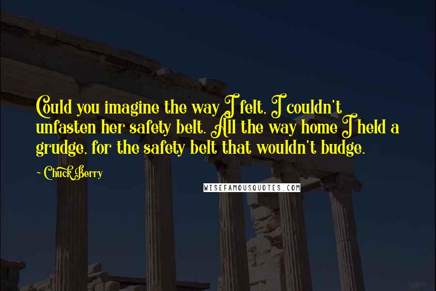 Chuck Berry Quotes: Could you imagine the way I felt, I couldn't unfasten her safety belt. All the way home I held a grudge, for the safety belt that wouldn't budge.